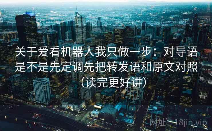 关于爱看机器人我只做一步：对导语是不是先定调先把转发语和原文对照（读完更好讲）