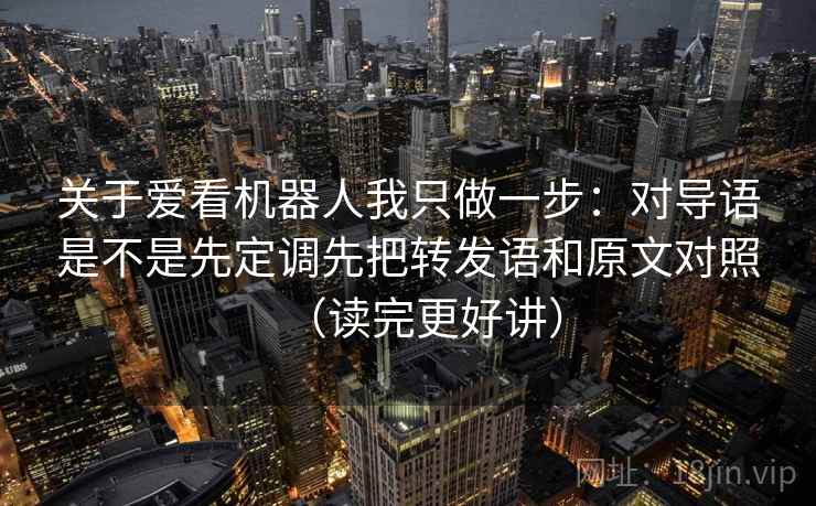 关于爱看机器人我只做一步：对导语是不是先定调先把转发语和原文对照（读完更好讲）