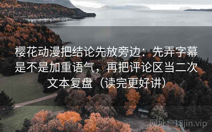 樱花动漫把结论先放旁边：先弄字幕是不是加重语气，再把评论区当二次文本复盘（读完更好讲）