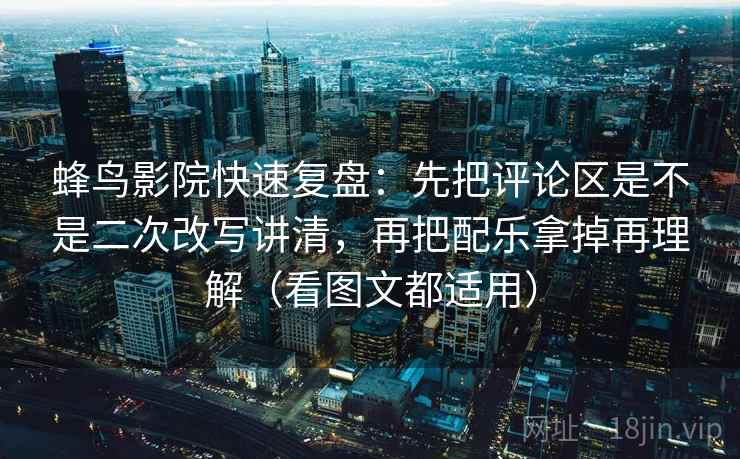 蜂鸟影院快速复盘：先把评论区是不是二次改写讲清，再把配乐拿掉再理解（看图文都适用）