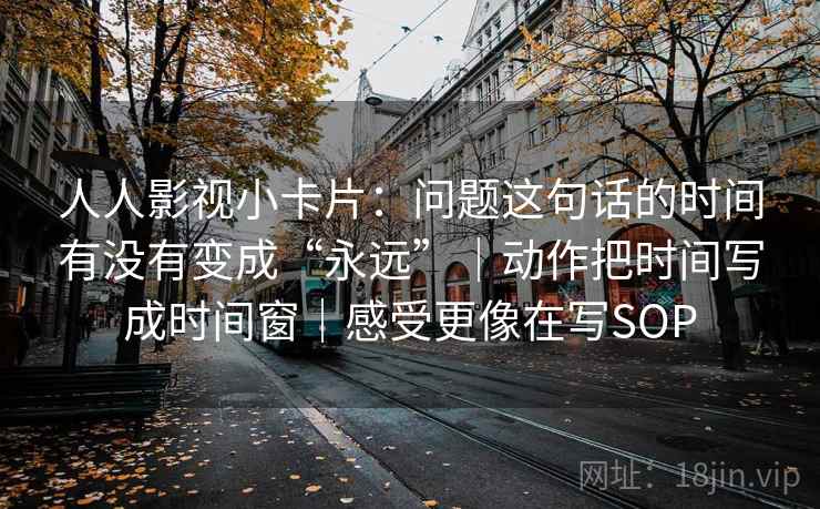 人人影视小卡片：问题这句话的时间有没有变成“永远”｜动作把时间写成时间窗｜感受更像在写SOP