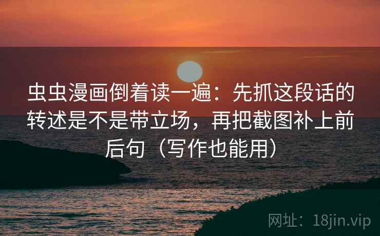 虫虫漫画倒着读一遍：先抓这段话的转述是不是带立场，再把截图补上前后句（写作也能用）