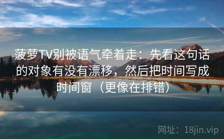 菠萝TV别被语气牵着走:先看这句话的对象有没有漂移,然后把时间写成时间窗(更像在排错) 菠萝TV别被语气牵着走:先看这句话的对象有没有漂移,然后把时间写成时间窗(更像在排错)