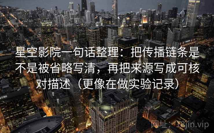 星空影院一句话整理:把传播链条是不是被省略写清,再把来源写成可核对描述(更像在做实验记录) 星空影院一句话整理:把传播链条是不是被省略写清,再把来源写成可核对描述(更像在做实验记录)