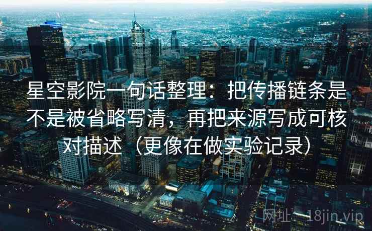 星空影院一句话整理:把传播链条是不是被省略写清,再把来源写成可核对描述(更像在做实验记录) 星空影院一句话整理:把传播链条是不是被省略写清,再把来源写成可核对描述(更像在做实验记录)