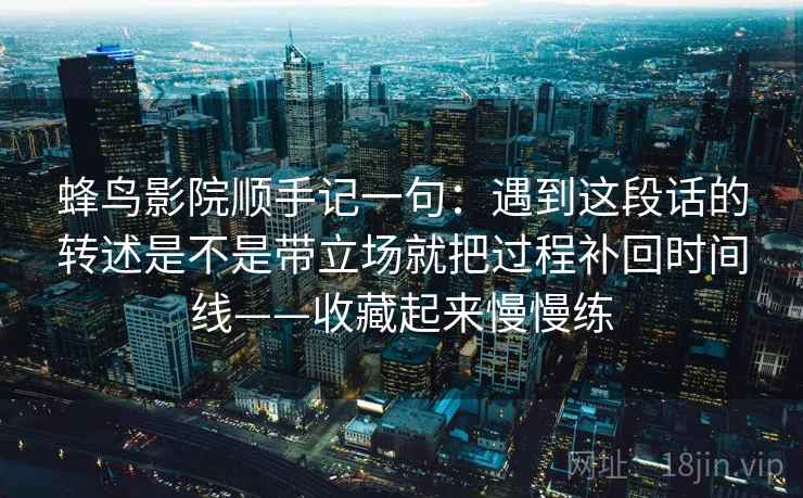 蜂鸟影院顺手记一句：遇到这段话的转述是不是带立场就把过程补回时间线——收藏起来慢慢练
