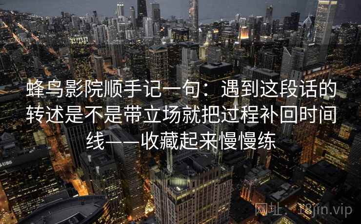 蜂鸟影院顺手记一句：遇到这段话的转述是不是带立场就把过程补回时间线——收藏起来慢慢练