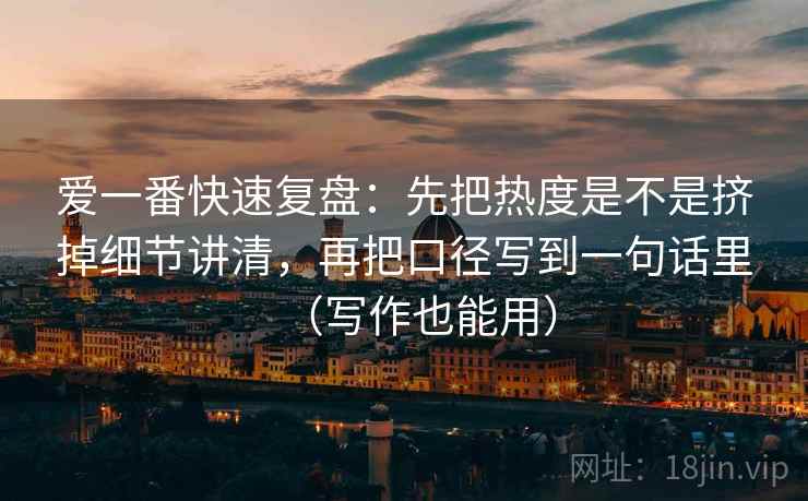 爱一番快速复盘：先把热度是不是挤掉细节讲清，再把口径写到一句话里（写作也能用）