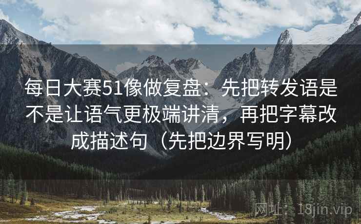 每日大赛51像做复盘：先把转发语是不是让语气更极端讲清，再把字幕改成描述句（先把边界写明）