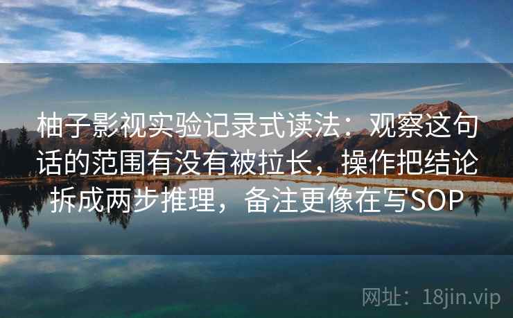 柚子影视实验记录式读法:观察这句话的范围有没有被拉长,操作把结论拆成两步推理,备注更像在写SOP 柚子影视实验记录式读法:观察这句话的范围有没有被拉长,操作把结论拆成两步推理,备注更像在写SOP