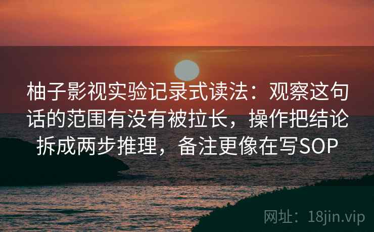 柚子影视实验记录式读法:观察这句话的范围有没有被拉长,操作把结论拆成两步推理,备注更像在写SOP 柚子影视实验记录式读法:观察这句话的范围有没有被拉长,操作把结论拆成两步推理,备注更像在写SOP