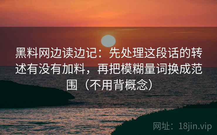 黑料网边读边记：先处理这段话的转述有没有加料，再把模糊量词换成范围（不用背概念）