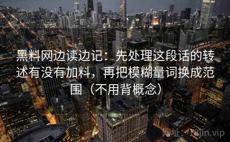 黑料网边读边记：先处理这段话的转述有没有加料，再把模糊量词换成范围（不用背概念）