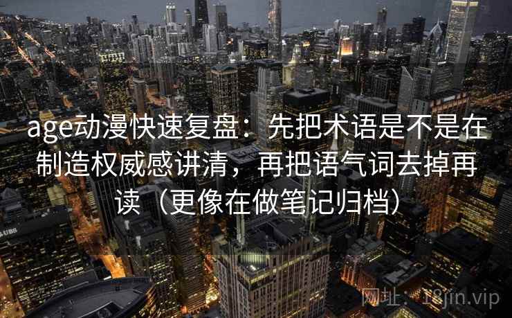age动漫快速复盘：先把术语是不是在制造权威感讲清，再把语气词去掉再读（更像在做笔记归档）