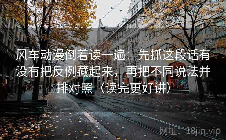 风车动漫倒着读一遍：先抓这段话有没有把反例藏起来，再把不同说法并排对照（读完更好讲）