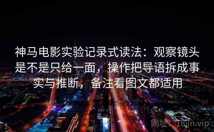 神马电影实验记录式读法：观察镜头是不是只给一面，操作把导语拆成事实与推断，备注看图文都适用