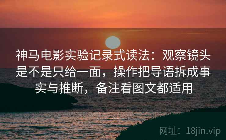 神马电影实验记录式读法：观察镜头是不是只给一面，操作把导语拆成事实与推断，备注看图文都适用