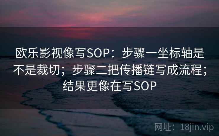 欧乐影视像写SOP：步骤一坐标轴是不是裁切；步骤二把传播链写成流程；结果更像在写SOP