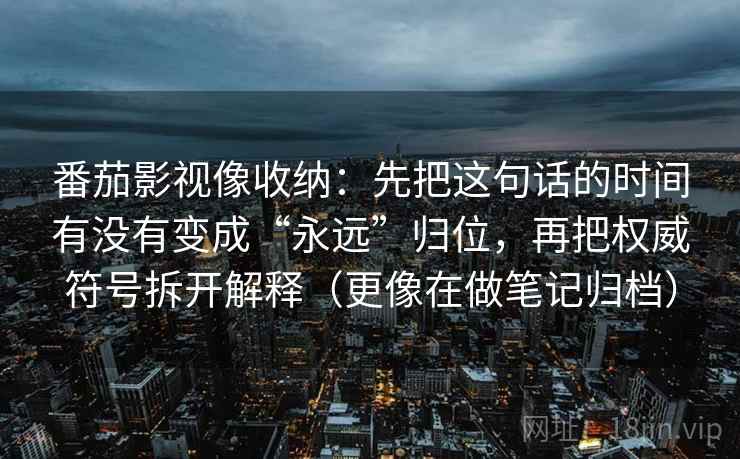 番茄影视像收纳：先把这句话的时间有没有变成“永远”归位，再把权威符号拆开解释（更像在做笔记归档）