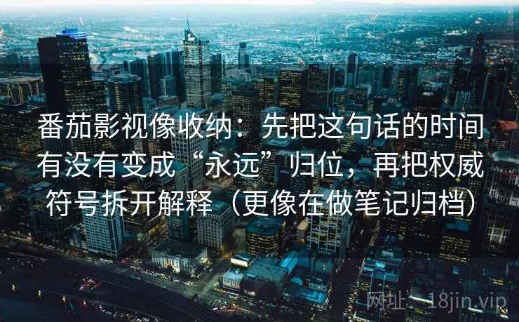 番茄影视像收纳：先把这句话的时间有没有变成“永远”归位，再把权威符号拆开解释（更像在做笔记归档）