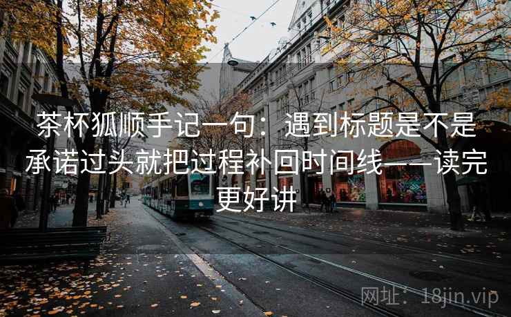 茶杯狐顺手记一句：遇到标题是不是承诺过头就把过程补回时间线——读完更好讲