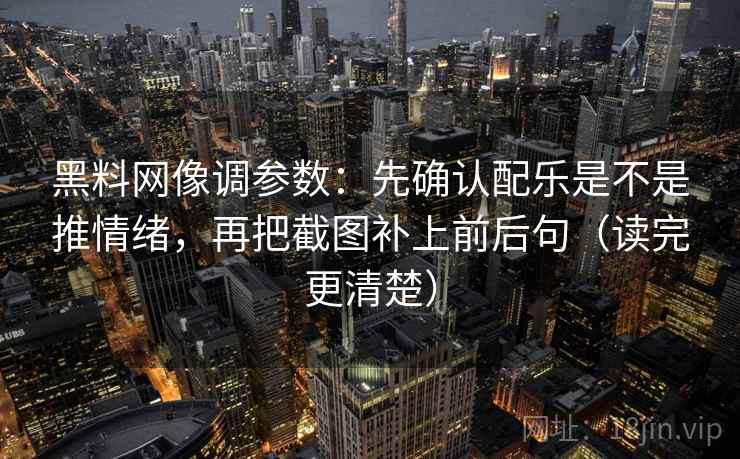 黑料网像调参数：先确认配乐是不是推情绪，再把截图补上前后句（读完更清楚）