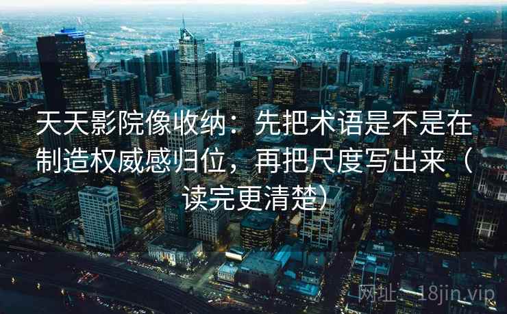 天天影院像收纳：先把术语是不是在制造权威感归位，再把尺度写出来（读完更清楚）