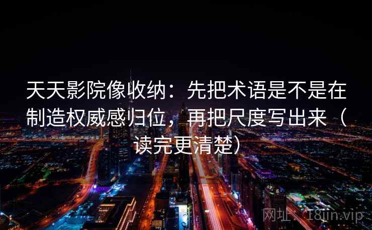 天天影院像收纳：先把术语是不是在制造权威感归位，再把尺度写出来（读完更清楚）