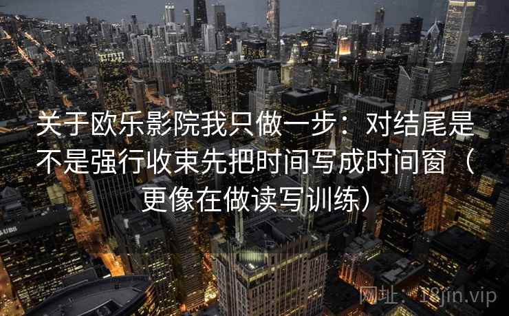 关于欧乐影院我只做一步：对结尾是不是强行收束先把时间写成时间窗（更像在做读写训练）