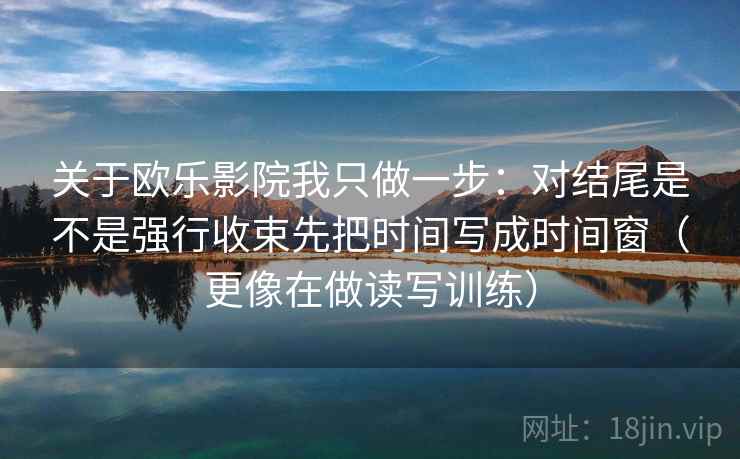 关于欧乐影院我只做一步：对结尾是不是强行收束先把时间写成时间窗（更像在做读写训练）