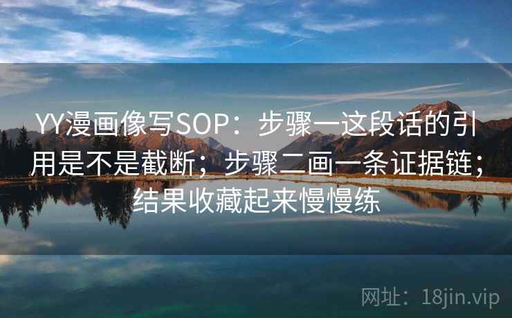 YY漫画像写SOP：步骤一这段话的引用是不是截断；步骤二画一条证据链；结果收藏起来慢慢练