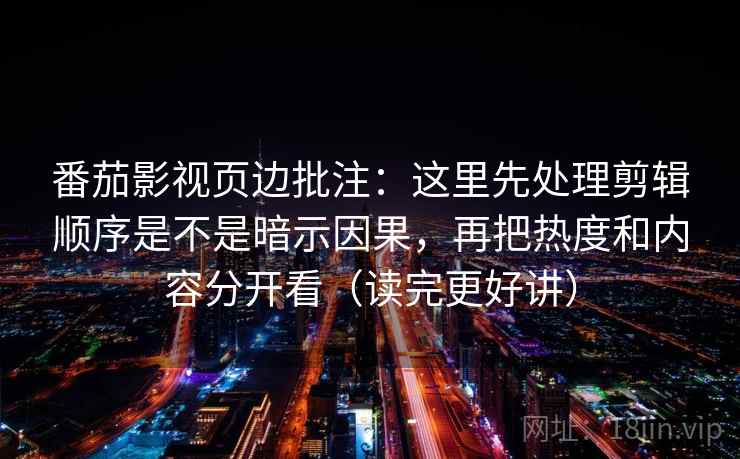 番茄影视页边批注:这里先处理剪辑顺序是不是暗示因果,再把热度和内容分开看(读完更好讲) 番茄影视页边批注:这里先处理剪辑顺序是不是暗示因果,再把热度和内容分开看(读完更好讲)
