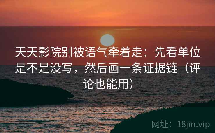 天天影院别被语气牵着走：先看单位是不是没写，然后画一条证据链（评论也能用）
