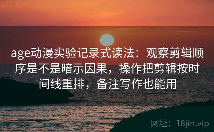 age动漫实验记录式读法:观察剪辑顺序是不是暗示因果,操作把剪辑按时间线重排,备注写作也能用 age动漫实验记录式读法:观察剪辑顺序是不是暗示因果,操作把剪辑按时间线重排,备注写作也能用