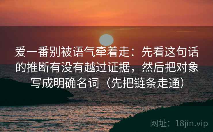 爱一番别被语气牵着走:先看这句话的推断有没有越过证据,然后把对象写成明确名词(先把链条走通) 爱一番别被语气牵着走:先看这句话的推断有没有越过证据,然后把对象写成明确名词(先把链条走通)