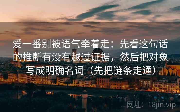 爱一番别被语气牵着走:先看这句话的推断有没有越过证据,然后把对象写成明确名词(先把链条走通) 爱一番别被语气牵着走:先看这句话的推断有没有越过证据,然后把对象写成明确名词(先把链条走通)