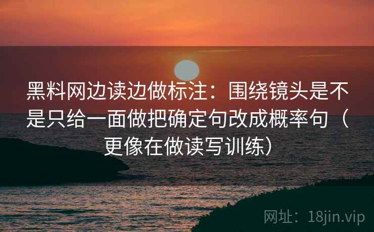 黑料网边读边做标注:围绕镜头是不是只给一面做把确定句改成概率句(更像在做读写训练) 黑料网边读边做标注:围绕镜头是不是只给一面做把确定句改成概率句(更像在做读写训练)