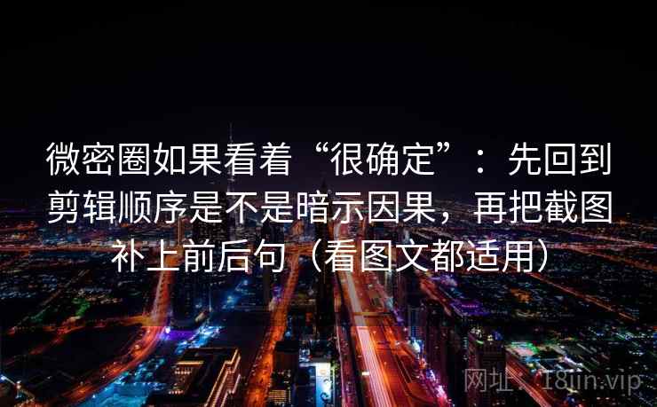 微密圈如果看着“很确定”：先回到剪辑顺序是不是暗示因果，再把截图补上前后句（看图文都适用）