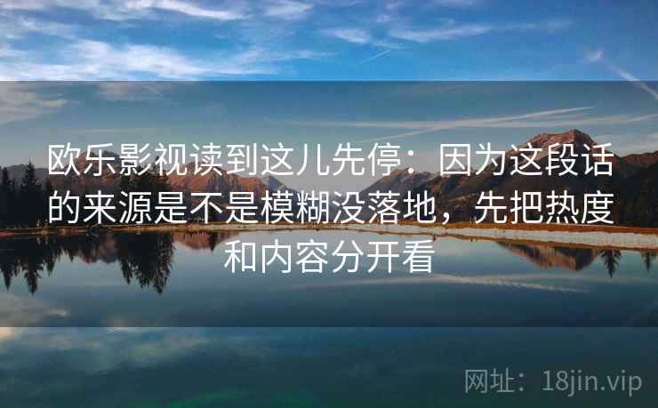 欧乐影视读到这儿先停:因为这段话的来源是不是模糊没落地,先把热度和内容分开看 欧乐影视读到这儿先停:因为这段话的来源是不是模糊没落地,先把热度和内容分开看