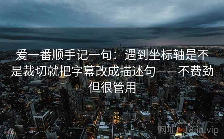 爱一番顺手记一句：遇到坐标轴是不是裁切就把字幕改成描述句——不费劲但很管用