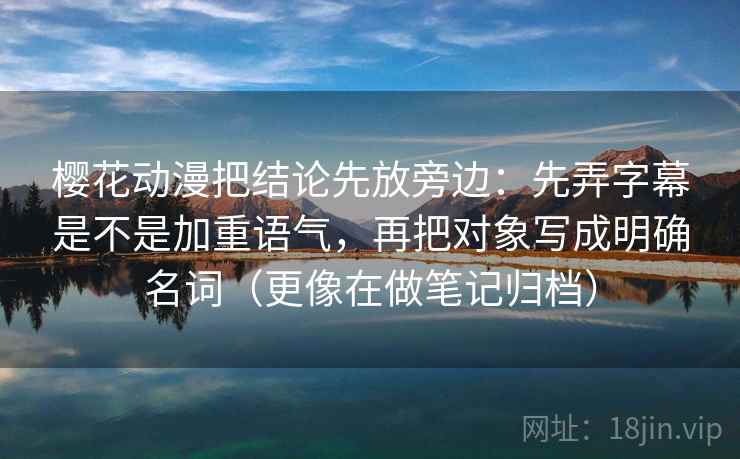 樱花动漫把结论先放旁边：先弄字幕是不是加重语气，再把对象写成明确名词（更像在做笔记归档）
