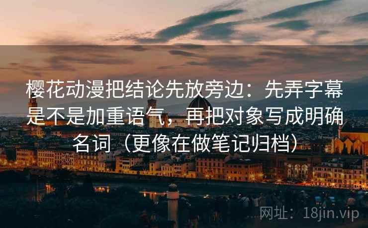 樱花动漫把结论先放旁边：先弄字幕是不是加重语气，再把对象写成明确名词（更像在做笔记归档）