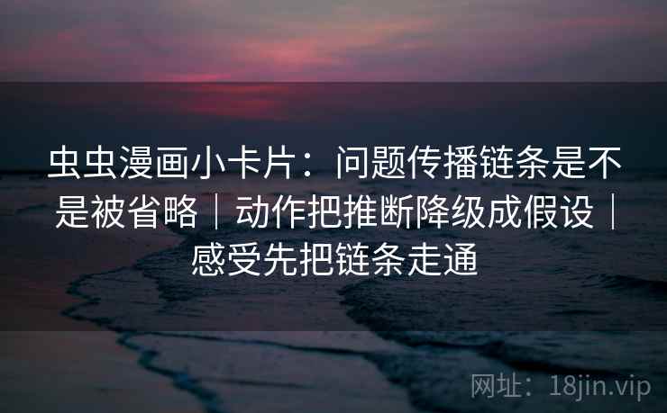 虫虫漫画小卡片:问题传播链条是不是被省略|动作把推断降级成假设|感受先把链条走通 虫虫漫画小卡片:问题传播链条是不是被省略|动作把推断降级成假设|感受先把链条走通