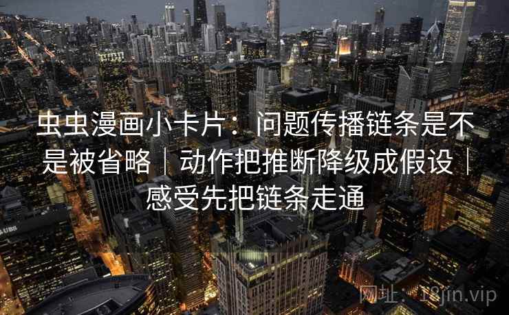 虫虫漫画小卡片:问题传播链条是不是被省略|动作把推断降级成假设|感受先把链条走通 虫虫漫画小卡片:问题传播链条是不是被省略|动作把推断降级成假设|感受先把链条走通