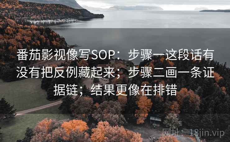 番茄影视像写SOP:步骤一这段话有没有把反例藏起来;步骤二画一条证据链;结果更像在排错 番茄影视像写SOP:步骤一这段话有没有把反例藏起来;步骤二画一条证据链;结果更像在排错