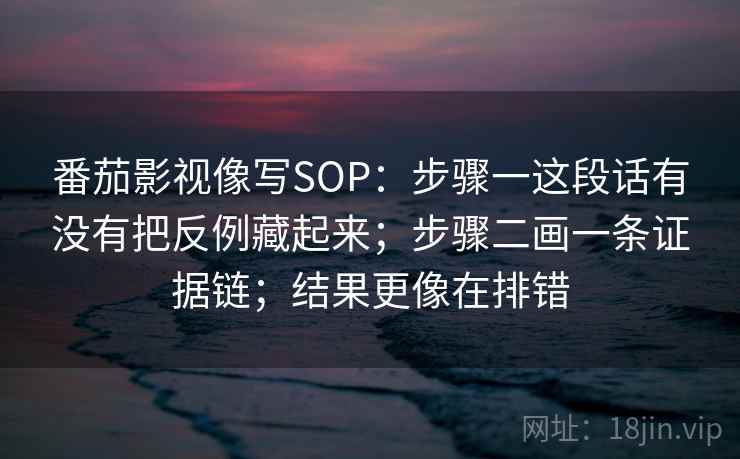番茄影视像写SOP：步骤一这段话有没有把反例藏起来；步骤二画一条证据链；结果更像在排错