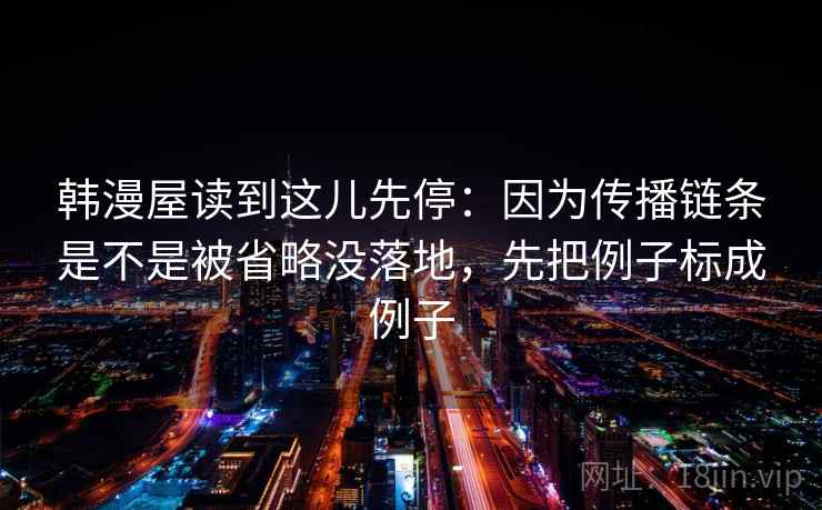 韩漫屋读到这儿先停：因为传播链条是不是被省略没落地，先把例子标成例子