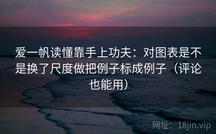 爱一帆读懂靠手上功夫：对图表是不是换了尺度做把例子标成例子（评论也能用）