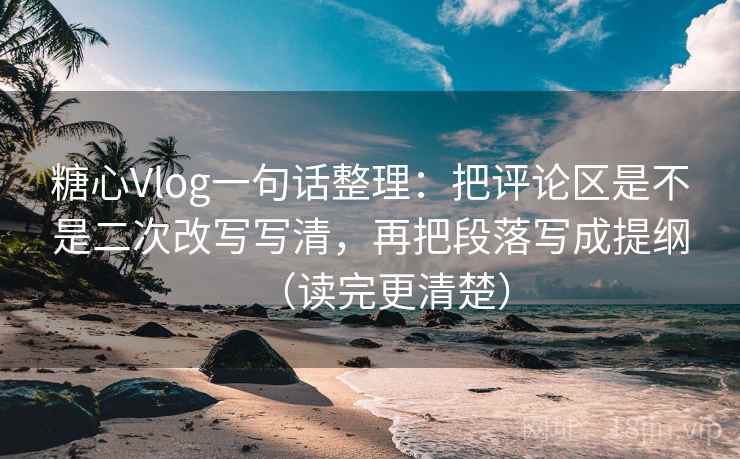 糖心Vlog一句话整理：把评论区是不是二次改写写清，再把段落写成提纲（读完更清楚）
