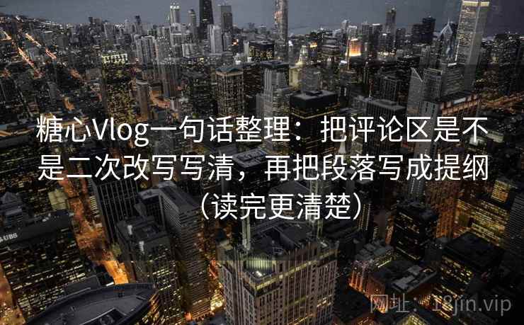 糖心Vlog一句话整理：把评论区是不是二次改写写清，再把段落写成提纲（读完更清楚）
